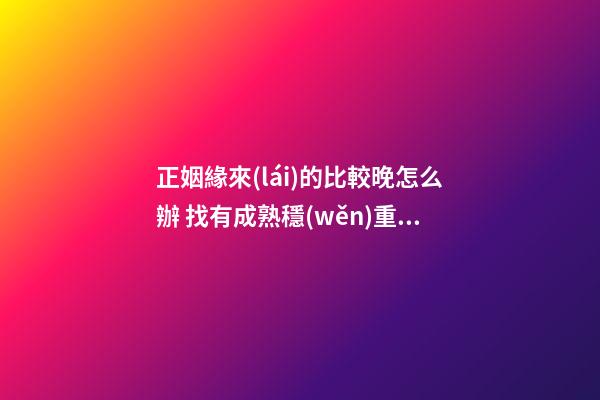 正姻緣來(lái)的比較晚怎么辦 找有成熟穩(wěn)重的人結(jié)婚